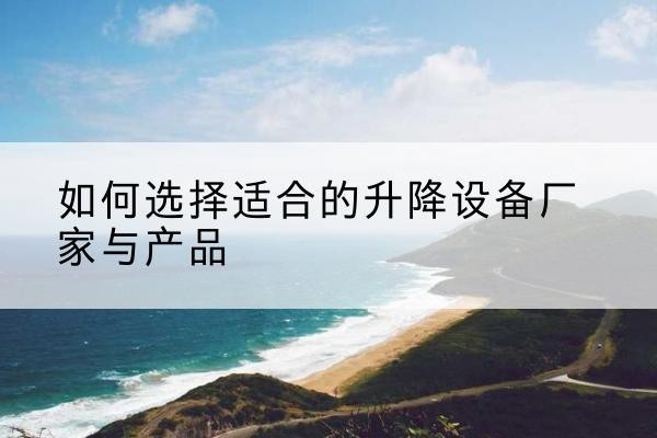 武陵电动升降平台厂家-如何选择适合的升降设备厂家与产品