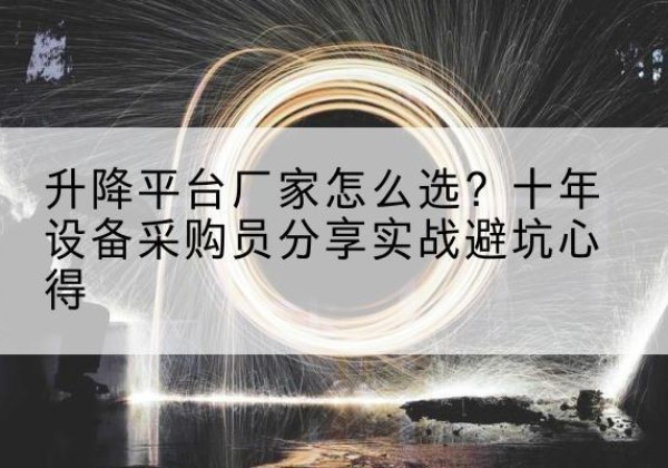 武陵升降平台厂家-怎么选？十年设备采购员分享实战避坑心得