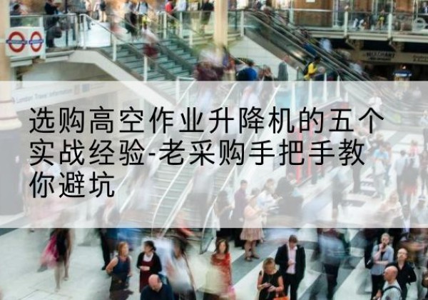 武陵高空作业升降机厂家-选购高空作业升降机的五个实战经验-老采购手把手教你避坑