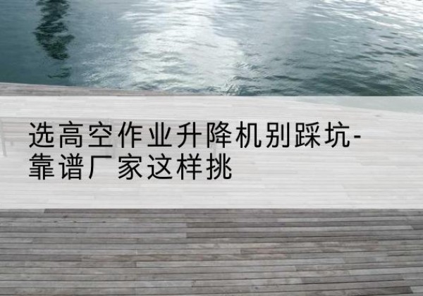 武陵剪叉式升降机厂家-选高空作业升降机别踩坑-靠谱厂家这样挑
