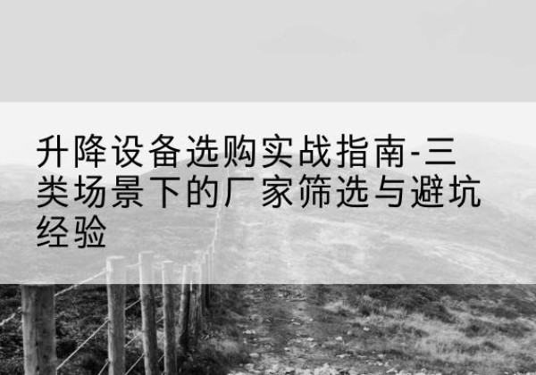 武陵移动式升降机厂家推荐-升降设备选购实战指南-三类场景下的厂家筛选与避坑经验
