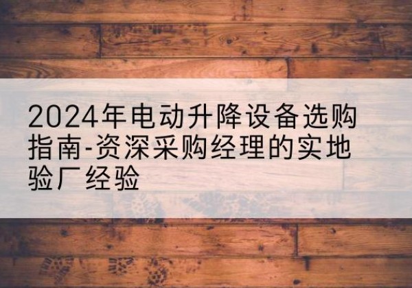 武陵电动剪叉升降平台厂家-2024年电动升降设备选购指南-资深采购经理的实地验厂经验