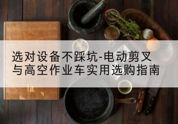 武陵电动剪叉升降平台怎么选-选对设备不踩坑-电动剪叉与高空作业车实用选购指南