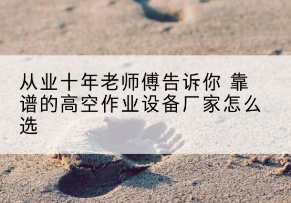 武陵高空作业升降机厂家推荐-从业十年老师傅告诉你 靠谱的高空作业设备厂家怎么选