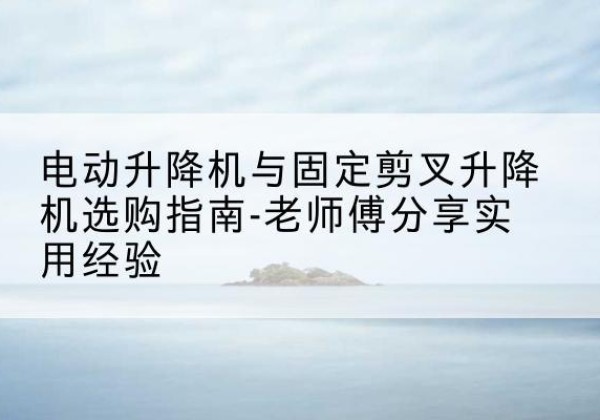 武陵电动升降机怎么选-电动升降机与固定剪叉升降机选购指南-老师傅分享实用经验
