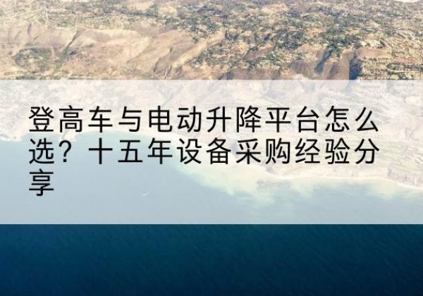 武陵登高车厂家厂家-登高车与电动升降平台怎么选？十五年设备采购经验分享