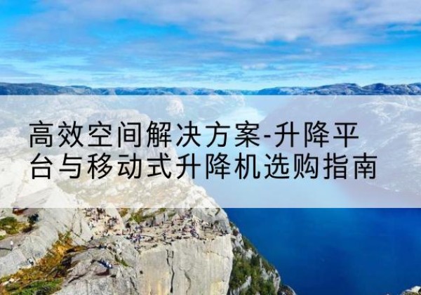武陵升降平台厂家-*空间解决方案-升降平台与移动式升降机选购指南