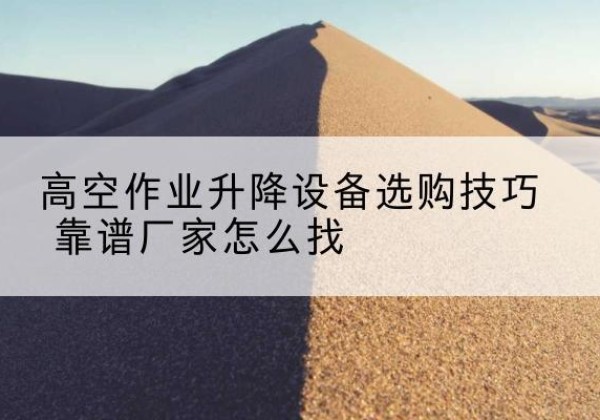 武陵电动升降平台厂家推荐-高空作业升降设备选购技巧 靠谱厂家怎么找