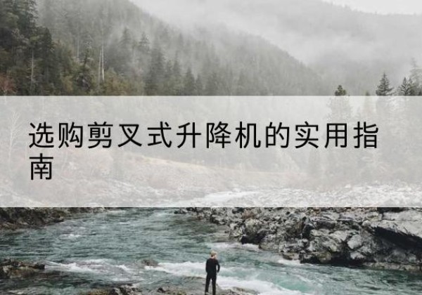 武陵剪叉式升降机怎么选-选购剪叉式升降机的实用指南