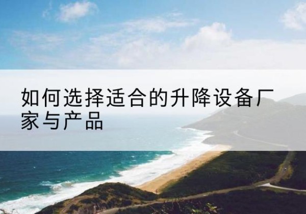 武陵电动升降平台厂家-如何选择适合的升降设备厂家与产品