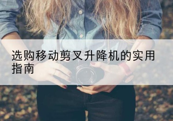 武陵移动剪叉升降机怎么选-选购移动剪叉升降机的实用指南