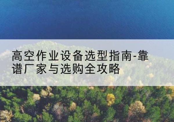 武陵升降车厂家-高空作业设备选型指南-靠谱厂家与选购全攻略