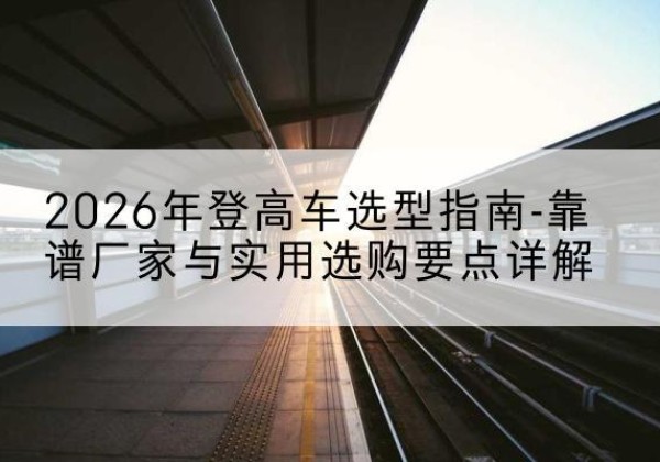 武陵登高车厂家推荐-2026年登高车选型指南-靠谱厂家与实用选购要点详解